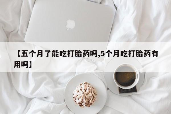 打胎药购买微信保密发货1-2天直邮到家【五个月了能吃打胎药吗,5个月吃打胎药有用吗】