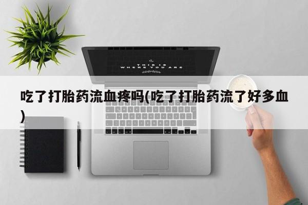 打胎药购买微信保密发货1-2天直邮到家吃了打胎药流血疼吗(吃了打胎药流了好多血)
