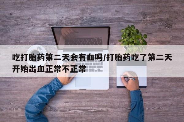 打胎药购买微信保密发货1-2天直邮到家吃打胎药第二天会有血吗/打胎药吃了第二天开始出血正常不正常