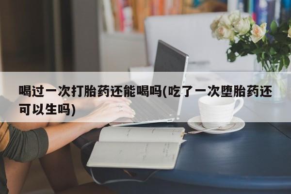 打胎药购买微信保密发货1-2天直邮到家喝过一次打胎药还能喝吗(吃了一次堕胎药还可以生吗)