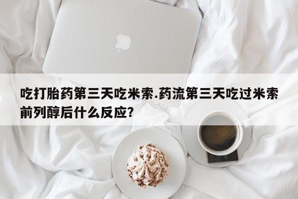 打胎药购买微信保密发货1-2天直邮到家吃打胎药第三天吃米索.药流第三天吃过米索前列醇后什么反应？