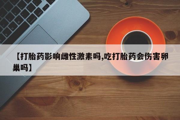 打胎药购买微信保密发货1-2天直邮到家【打胎药影响雌性激素吗,吃打胎药会伤害卵巢吗】