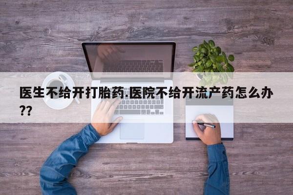 打胎药购买微信保密发货1-2天直邮到家医生不给开打胎药.医院不给开流产药怎么办?？