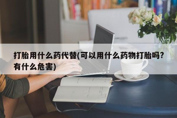 打胎药购买微信保密发货1-2天直邮到家打胎用什么药代替(可以用什么药物打胎吗?有什么危害)