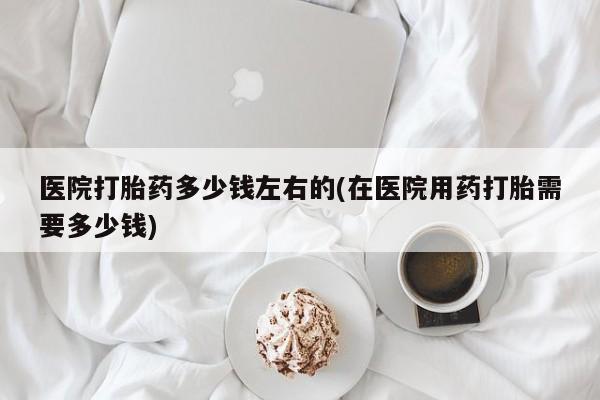 打胎药购买微信保密发货1-2天直邮到家医院打胎药多少钱左右的(在医院用药打胎需要多少钱)