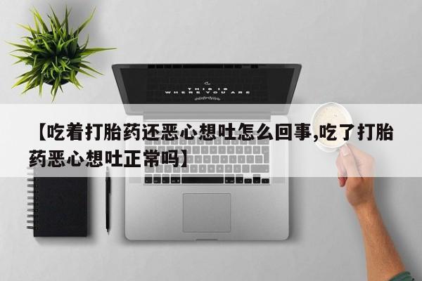 打胎药购买微信保密发货1-2天直邮到家【吃着打胎药还恶心想吐怎么回事,吃了打胎药恶心想吐正常吗】