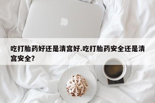 打胎药购买微信保密发货1-2天直邮到家吃打胎药好还是清宫好.吃打胎药安全还是清宫安全？