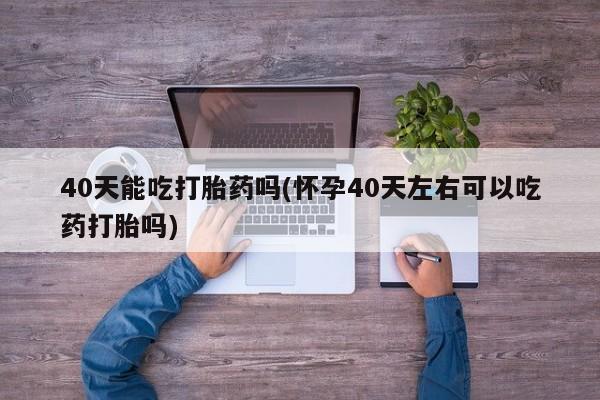 打胎药购买微信保密发货1-2天直邮到家40天能吃打胎药吗(怀孕40天左右可以吃药打胎吗)