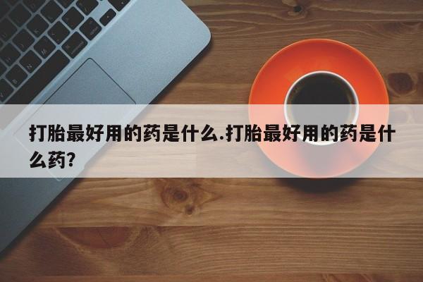 打胎药购买微信保密发货1-2天直邮到家打胎最好用的药是什么.打胎最好用的药是什么药？