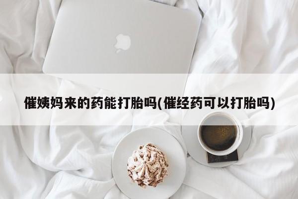 打胎药购买微信保密发货1-2天直邮到家催姨妈来的药能打胎吗(催经药可以打胎吗)