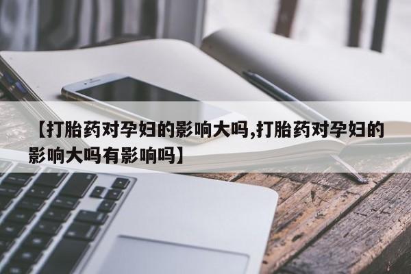 打胎药购买微信保密发货1-2天直邮到家【打胎药对孕妇的影响大吗,打胎药对孕妇的影响大吗有影响吗】