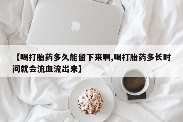 打胎药购买微信保密发货1-2天直邮到家【喝打胎药多久能留下来啊,喝打胎药多长时间就会流血流出来】
