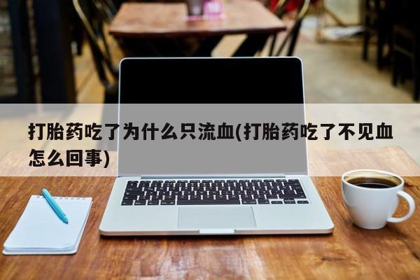 打胎药购买微信保密发货1-2天直邮到家打胎药吃了为什么只流血(打胎药吃了不见血怎么回事)