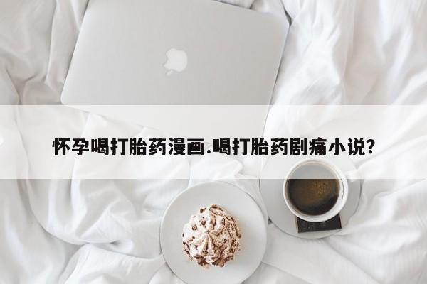 打胎药购买微信保密发货1-2天直邮到家怀孕喝打胎药漫画.喝打胎药剧痛小说？