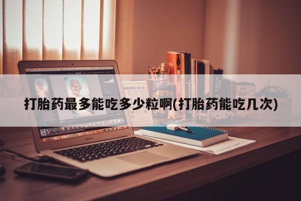 打胎药购买微信保密发货1-2天直邮到家打胎药最多能吃多少粒啊(打胎药能吃几次)