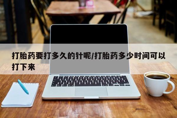 打胎药购买微信保密发货1-2天直邮到家打胎药要打多久的针呢/打胎药多少时间可以打下来