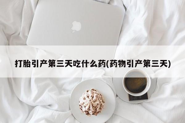 打胎药购买微信保密发货1-2天直邮到家打胎引产第三天吃什么药(药物引产第三天)