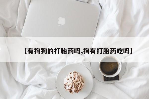 打胎药购买微信保密发货1-2天直邮到家【有狗狗的打胎药吗,狗有打胎药吃吗】