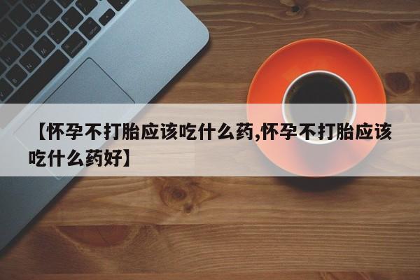 打胎药购买微信保密发货1-2天直邮到家【怀孕不打胎应该吃什么药,怀孕不打胎应该吃什么药好】