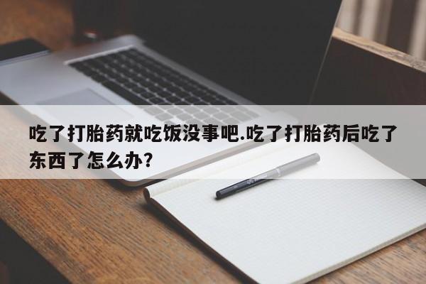 打胎药购买微信保密发货1-2天直邮到家吃了打胎药就吃饭没事吧.吃了打胎药后吃了东西了怎么办？