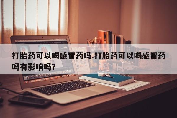 打胎药购买微信保密发货1-2天直邮到家打胎药可以喝感冒药吗.打胎药可以喝感冒药吗有影响吗？