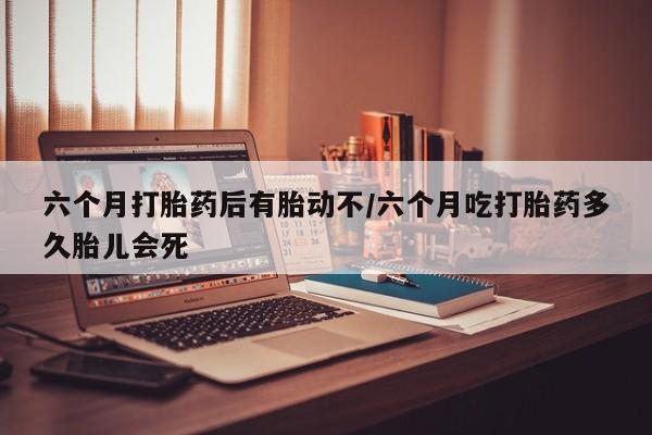 打胎药购买微信保密发货1-2天直邮到家六个月打胎药后有胎动不/六个月吃打胎药多久胎儿会死