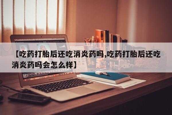 打胎药购买微信保密发货1-2天直邮到家【吃药打胎后还吃消炎药吗,吃药打胎后还吃消炎药吗会怎么样】
