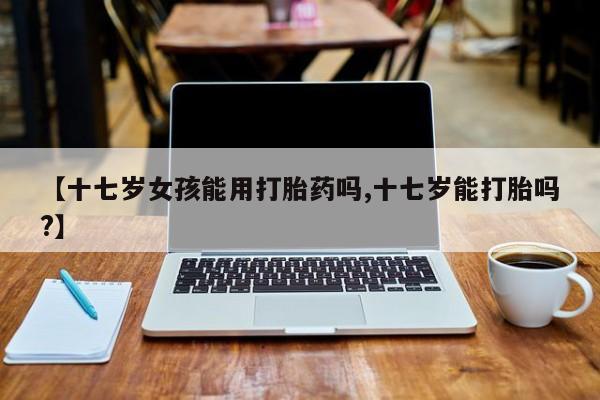 打胎药购买微信保密发货1-2天直邮到家【十七岁女孩能用打胎药吗,十七岁能打胎吗?】