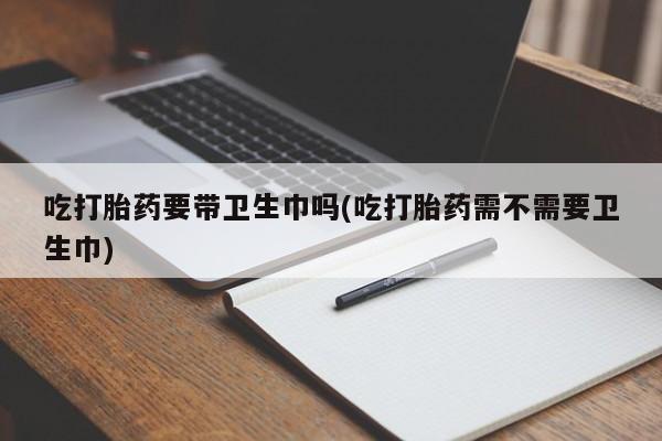 打胎药购买微信保密发货1-2天直邮到家吃打胎药要带卫生巾吗(吃打胎药需不需要卫生巾)