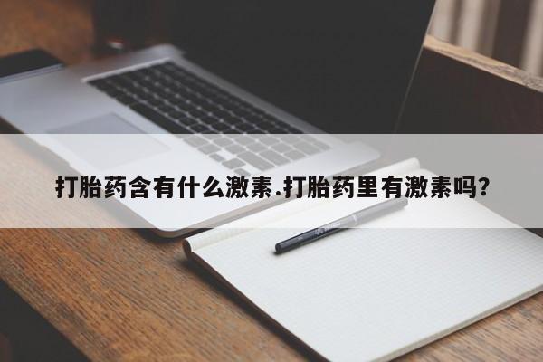 打胎药购买微信保密发货1-2天直邮到家打胎药含有什么激素.打胎药里有激素吗？