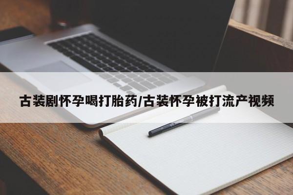 打胎药购买微信保密发货1-2天直邮到家古装剧怀孕喝打胎药/古装怀孕被打流产视频