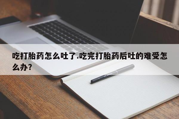 打胎药购买微信保密发货1-2天直邮到家吃打胎药怎么吐了.吃完打胎药后吐的难受怎么办？