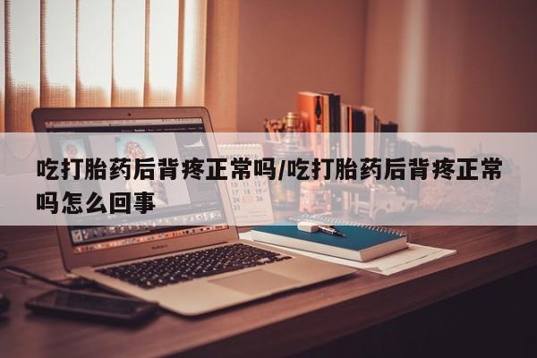打胎药购买微信保密发货1-2天直邮到家吃打胎药后背疼正常吗/吃打胎药后背疼正常吗怎么回事