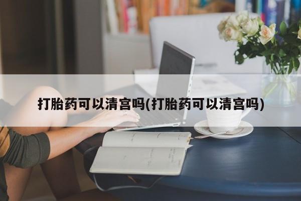 打胎药购买微信保密发货1-2天直邮到家打胎药可以清宫吗(打胎药可以清宫吗)