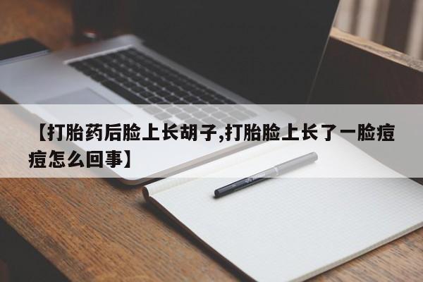 打胎药购买微信保密发货1-2天直邮到家【打胎药后脸上长胡子,打胎脸上长了一脸痘痘怎么回事】