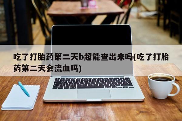 打胎药购买微信保密发货1-2天直邮到家吃了打胎药第二天b超能查出来吗(吃了打胎药第二天会流血吗)