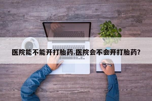 打胎药购买微信保密发货1-2天直邮到家医院能不能开打胎药.医院会不会开打胎药？