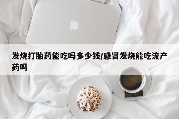打胎药购买微信保密发货1-2天直邮到家发烧打胎药能吃吗多少钱/感冒发烧能吃流产药吗