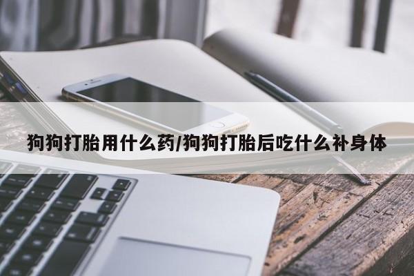 打胎药购买微信保密发货1-2天直邮到家狗狗打胎用什么药/狗狗打胎后吃什么补身体