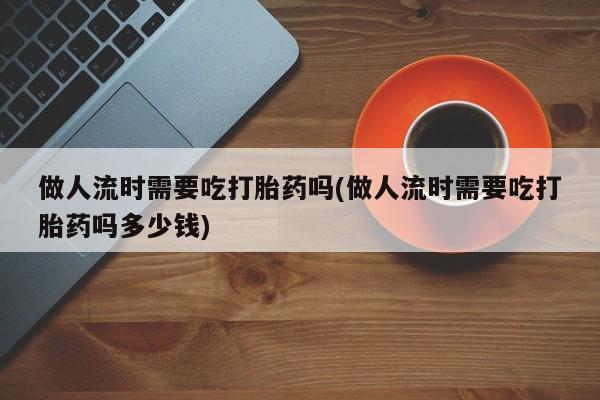 打胎药购买微信保密发货1-2天直邮到家做人流时需要吃打胎药吗(做人流时需要吃打胎药吗多少钱)