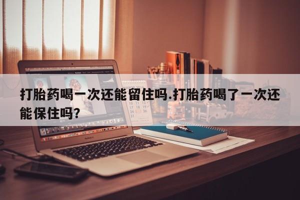 打胎药购买微信保密发货1-2天直邮到家打胎药喝一次还能留住吗.打胎药喝了一次还能保住吗？