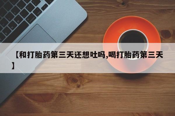 打胎药购买微信保密发货1-2天直邮到家【和打胎药第三天还想吐吗,喝打胎药第三天】
