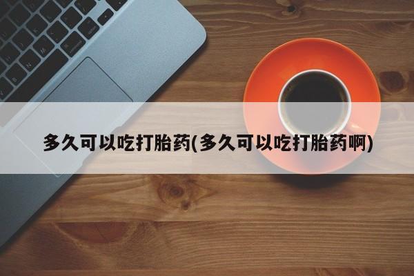 打胎药购买微信保密发货1-2天直邮到家多久可以吃打胎药(多久可以吃打胎药啊)