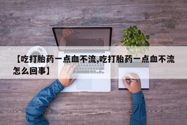 打胎药购买微信保密发货1-2天直邮到家【吃打胎药一点血不流,吃打胎药一点血不流怎么回事】