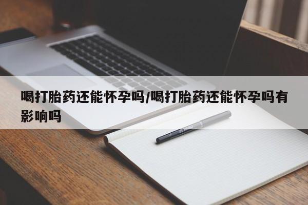 打胎药购买微信保密发货1-2天直邮到家喝打胎药还能怀孕吗/喝打胎药还能怀孕吗有影响吗