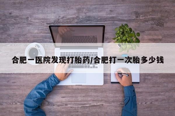 打胎药购买微信保密发货1-2天直邮到家合肥一医院发现打胎药/合肥打一次胎多少钱