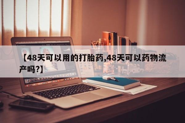 打胎药购买微信保密发货1-2天直邮到家【48天可以用的打胎药,48天可以药物流产吗?】