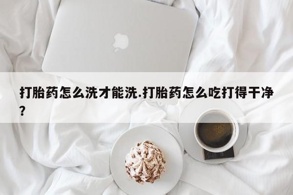 打胎药购买微信保密发货1-2天直邮到家打胎药怎么洗才能洗.打胎药怎么吃打得干净？