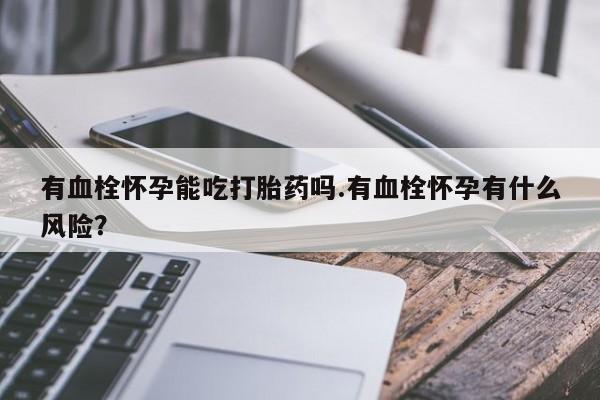 打胎药购买微信保密发货1-2天直邮到家有血栓怀孕能吃打胎药吗.有血栓怀孕有什么风险？