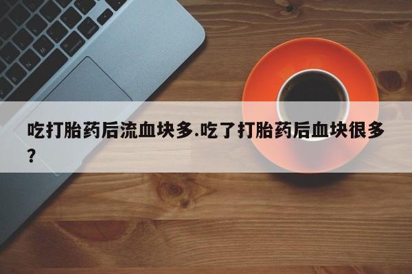打胎药购买微信保密发货1-2天直邮到家吃打胎药后流血块多.吃了打胎药后血块很多？